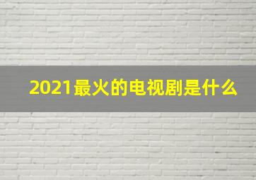 2021最火的电视剧是什么