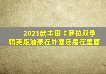 2021款丰田卡罗拉双擎精英版油泵在外面还是在里面