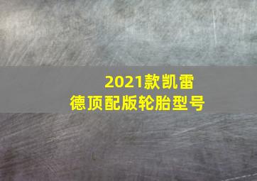 2021款凯雷德顶配版轮胎型号