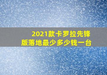 2021款卡罗拉先锋版落地最少多少钱一台