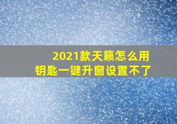 2021款天籁怎么用钥匙一键升窗设置不了