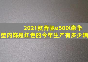 2021款奔驰e300l豪华型内饰是红色的今年生产有多少辆