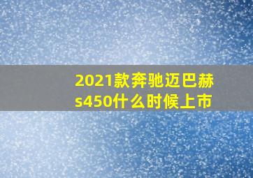 2021款奔驰迈巴赫s450什么时候上市