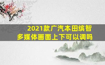 2021款广汽本田缤智多媒体画面上下可以调吗