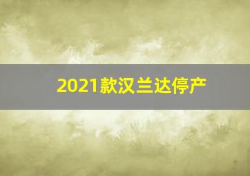 2021款汉兰达停产