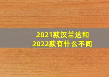 2021款汉兰达和2022款有什么不同