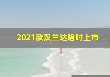 2021款汉兰达啥时上市