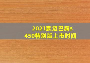 2021款迈巴赫s450特别版上市时间