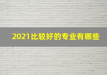 2021比较好的专业有哪些