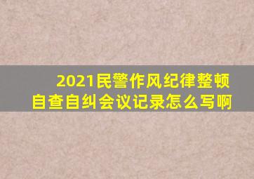 2021民警作风纪律整顿自查自纠会议记录怎么写啊