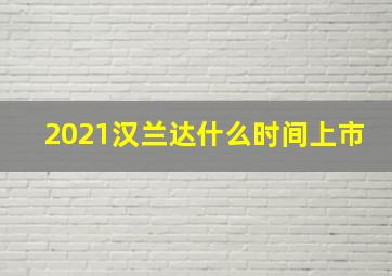 2021汉兰达什么时间上市