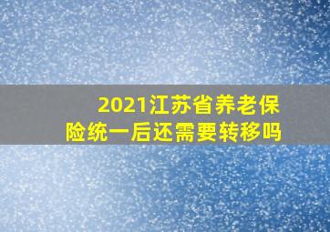 2021江苏省养老保险统一后还需要转移吗