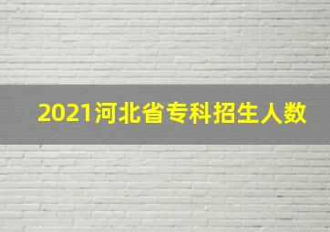 2021河北省专科招生人数