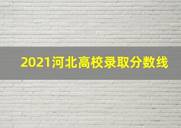 2021河北高校录取分数线