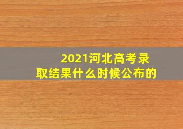 2021河北高考录取结果什么时候公布的