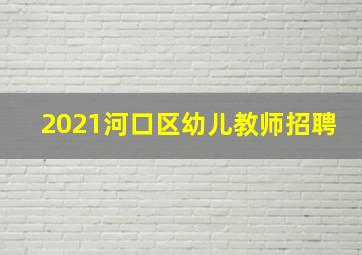 2021河口区幼儿教师招聘