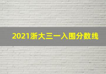 2021浙大三一入围分数线