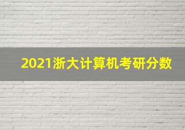 2021浙大计算机考研分数