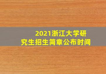 2021浙江大学研究生招生简章公布时间