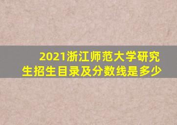 2021浙江师范大学研究生招生目录及分数线是多少