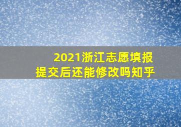 2021浙江志愿填报提交后还能修改吗知乎