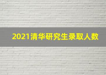 2021清华研究生录取人数