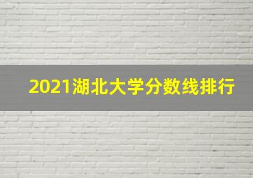 2021湖北大学分数线排行