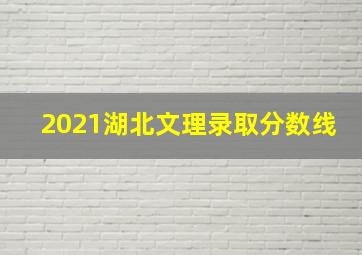 2021湖北文理录取分数线