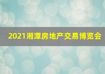 2021湘潭房地产交易博览会