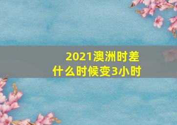 2021澳洲时差什么时候变3小时