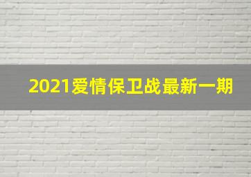 2021爱情保卫战最新一期