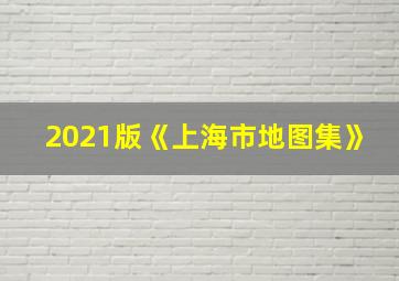 2021版《上海市地图集》