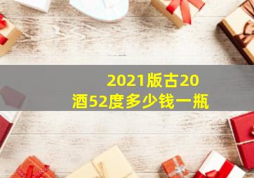 2021版古20酒52度多少钱一瓶