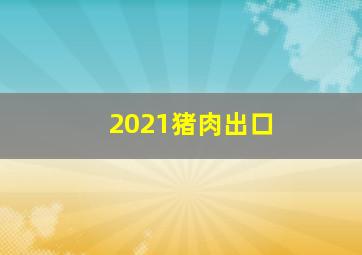 2021猪肉出口