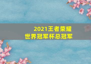 2021王者荣耀世界冠军杯总冠军