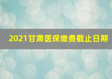 2021甘肃医保缴费截止日期