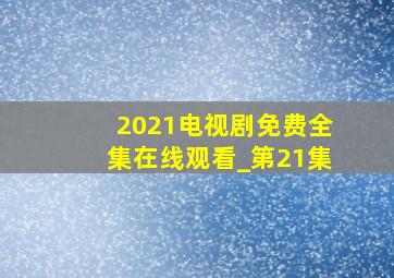 2021电视剧免费全集在线观看_第21集