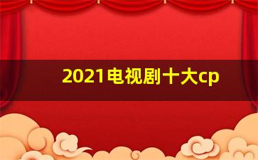 2021电视剧十大cp