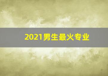 2021男生最火专业