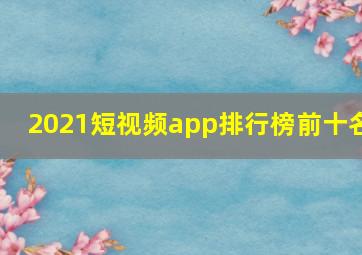 2021短视频app排行榜前十名