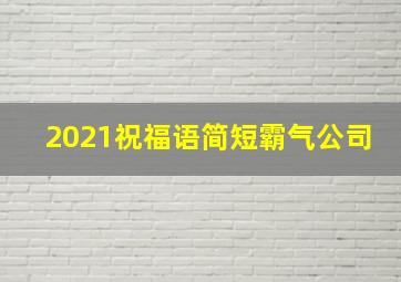 2021祝福语简短霸气公司