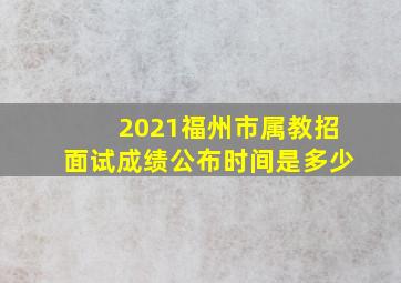 2021福州市属教招面试成绩公布时间是多少