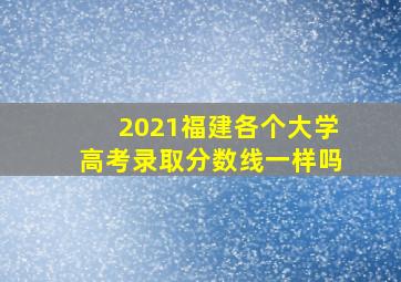 2021福建各个大学高考录取分数线一样吗