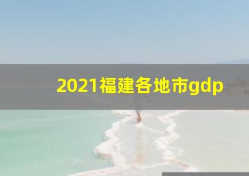 2021福建各地市gdp