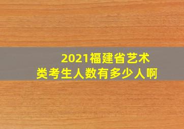 2021福建省艺术类考生人数有多少人啊