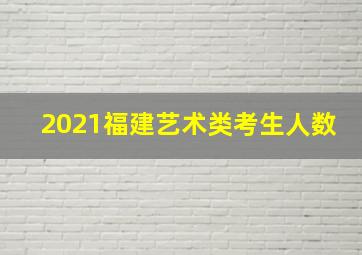 2021福建艺术类考生人数