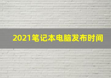 2021笔记本电脑发布时间