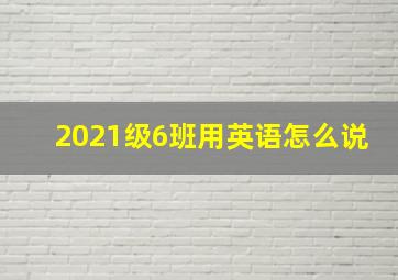 2021级6班用英语怎么说