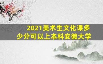 2021美术生文化课多少分可以上本科安徽大学