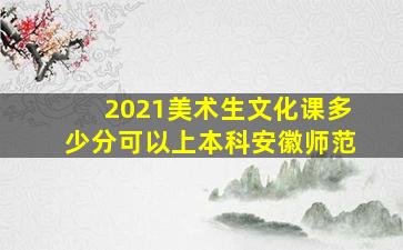 2021美术生文化课多少分可以上本科安徽师范